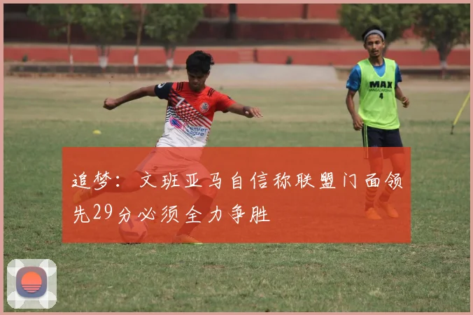 追梦：文班亚马自信称联盟门面领先29分必须全力争胜
