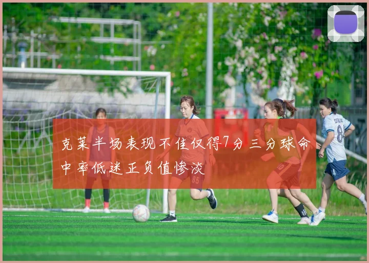 克莱半场表现不佳仅得7分三分球命中率低迷正负值惨淡