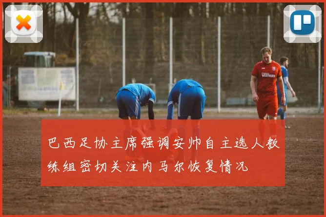 巴西足协主席强调安帅自主选人教练组密切关注内马尔恢复情况