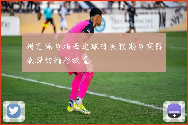 姆巴佩与梅西进球对决预期与实际表现的精彩较量
