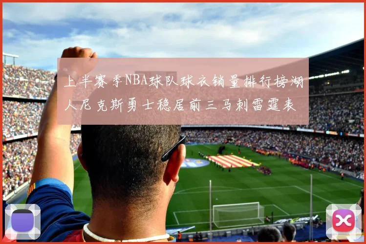 上半赛季NBA球队球衣销量排行榜湖人尼克斯勇士稳居前三马刺雷霆表现抢眼