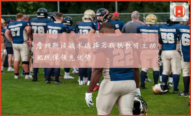 詹姆斯谈战术选择若我执教将主动犯规保领先优势
