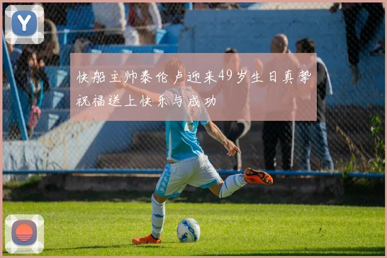 快船主帅泰伦卢迎来49岁生日真挚祝福送上快乐与成功