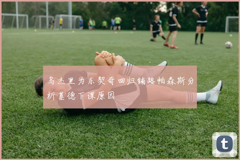 乌杰里为东契奇回归铺路帕森斯分析基德下课原因