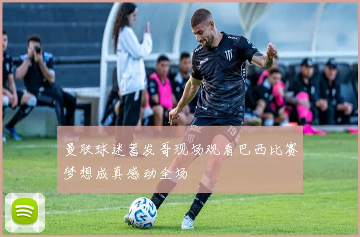 曼联球迷蓄发哥现场观看巴西比赛梦想成真感动全场