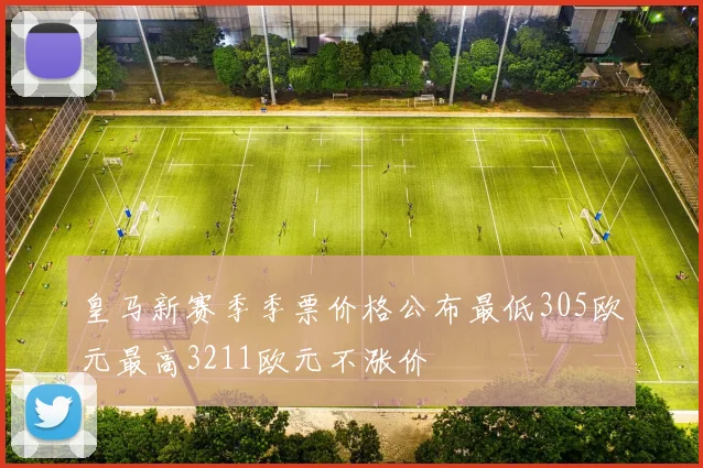 皇马新赛季季票价格公布最低305欧元最高3211欧元不涨价