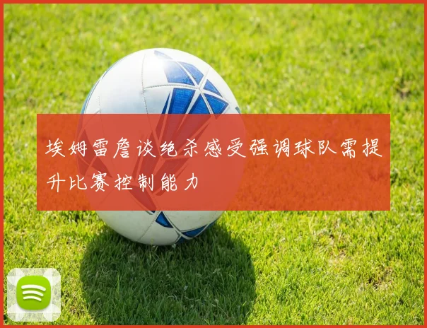 埃姆雷詹谈绝杀感受强调球队需提升比赛控制能力