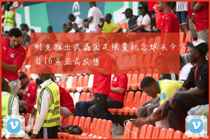 耐克推出武磊国足限量纪念球衣今日16点正式发售