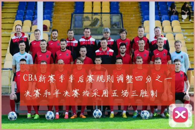 CBA新赛季季后赛规则调整四分之一决赛和半决赛均采用五场三胜制