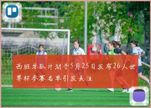 西班牙队计划于5月25日发布26人世界杯参赛名单引发关注