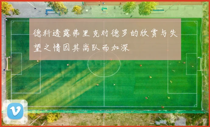 德科透露弗里克对德罗的欣赏与失望之情因其离队而加深
