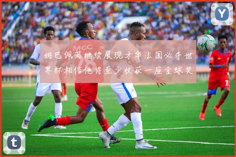 姆巴佩若继续展现才华法国必夺世界杯相信他将至少收获一座金球奖