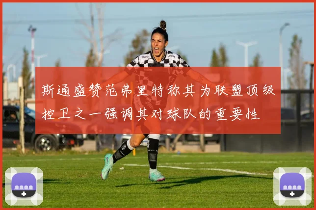 斯通盛赞范弗里特称其为联盟顶级控卫之一强调其对球队的重要性