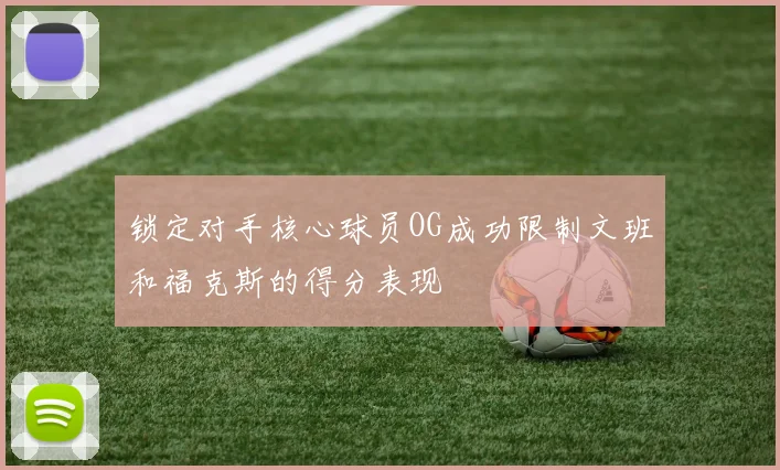 锁定对手核心球员OG成功限制文班和福克斯的得分表现