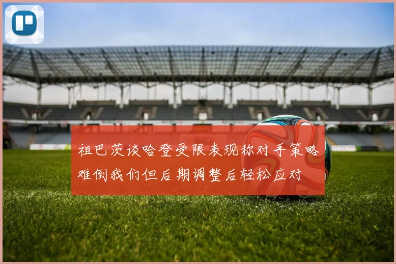 祖巴茨谈哈登受限表现称对手策略难倒我们但后期调整后轻松应对