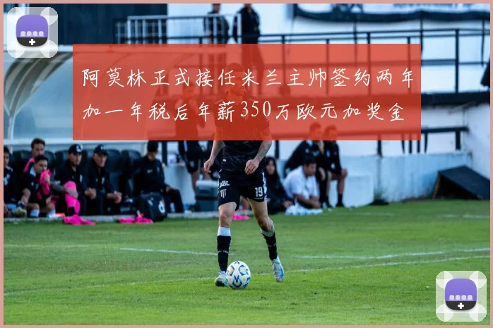 阿莫林正式接任米兰主帅签约两年加一年税后年薪350万欧元加奖金