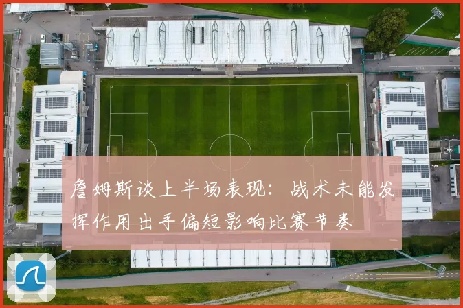 詹姆斯谈上半场表现：战术未能发挥作用出手偏短影响比赛节奏