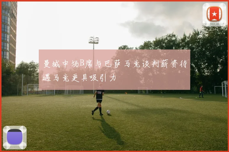 曼城中场B席与巴萨马竞谈判薪资待遇马竞更具吸引力