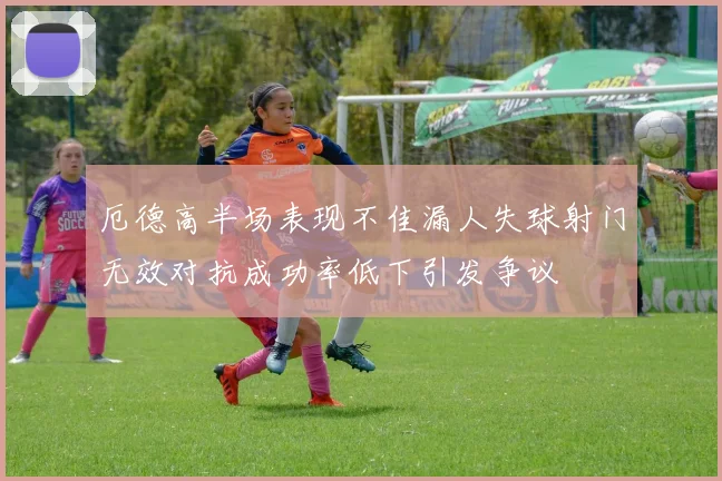 厄德高半场表现不佳漏人失球射门无效对抗成功率低下引发争议
