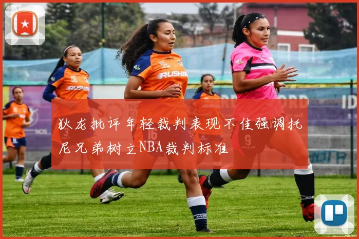 狄龙批评年轻裁判表现不佳强调托尼兄弟树立NBA裁判标准