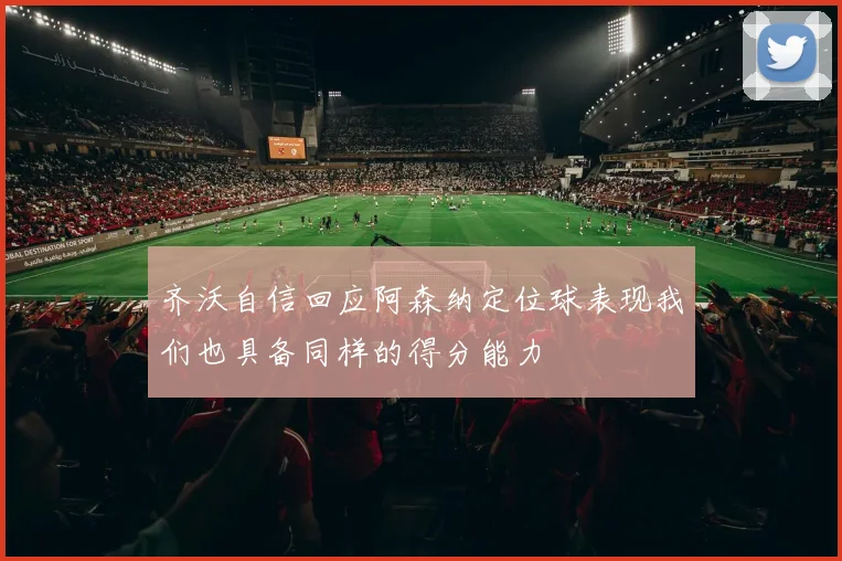 齐沃自信回应阿森纳定位球表现我们也具备同样的得分能力