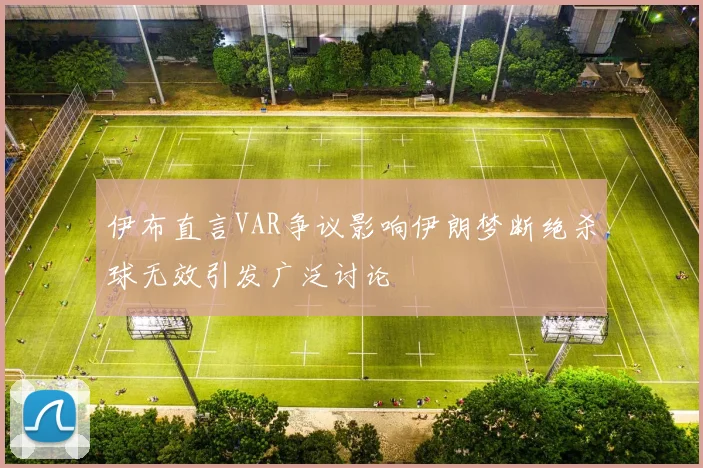伊布直言VAR争议影响伊朗梦断绝杀球无效引发广泛讨论