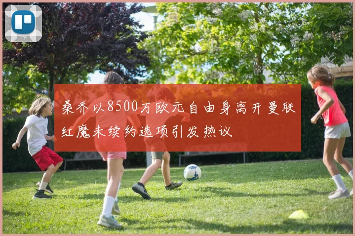 桑乔以8500万欧元自由身离开曼联红魔未续约选项引发热议