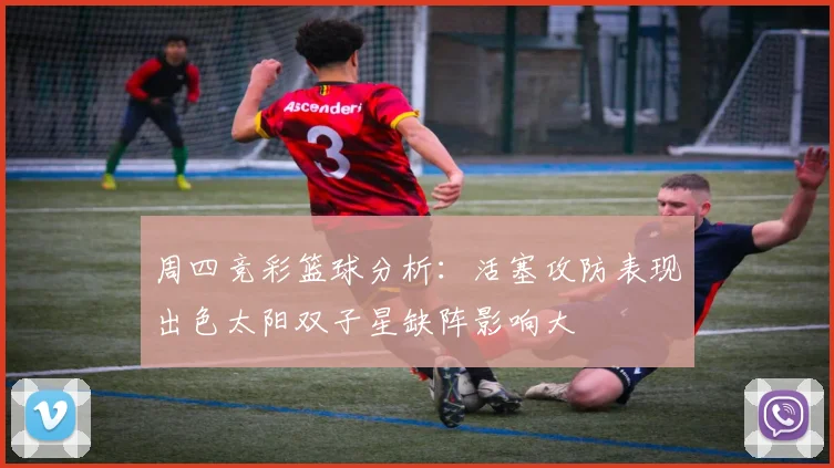 周四竞彩篮球分析：活塞攻防表现出色太阳双子星缺阵影响大