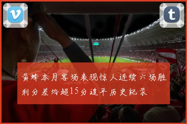 黄蜂本月客场表现惊人连续六场胜利分差均超15分追平历史纪录