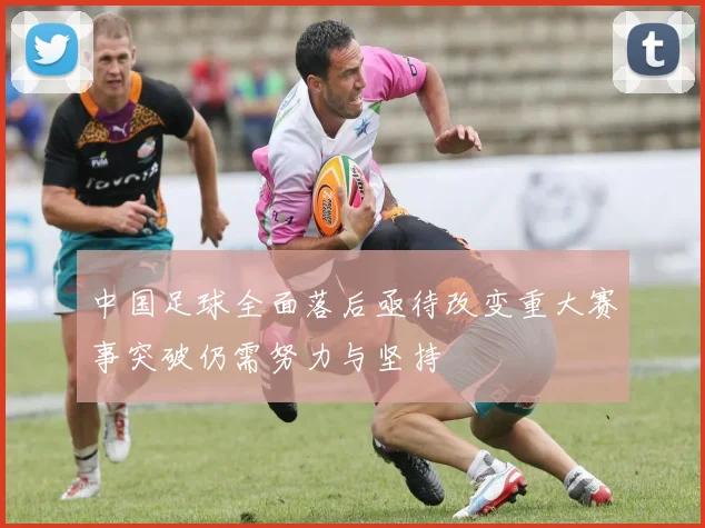 中国足球全面落后亟待改变重大赛事突破仍需努力与坚持