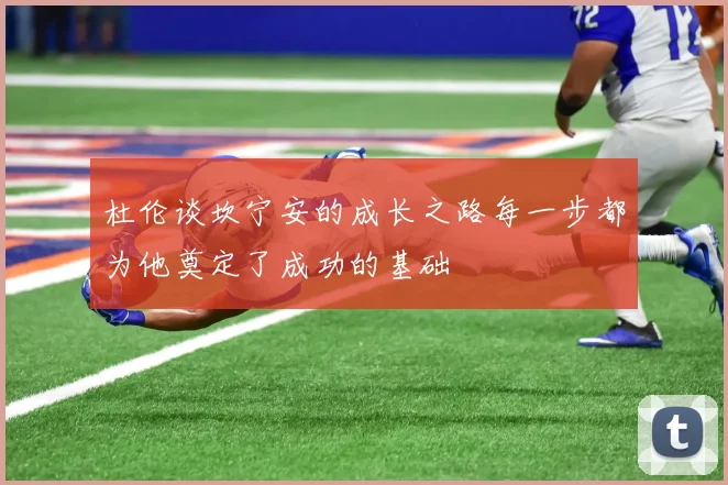 杜伦谈坎宁安的成长之路每一步都为他奠定了成功的基础