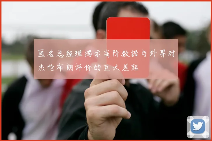 匿名总经理揭示高阶数据与外界对杰伦布朗评价的巨大差距